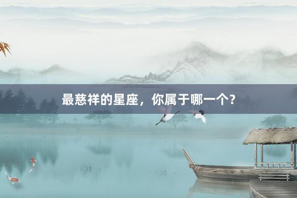 最慈祥的星座，你属于哪一个？
